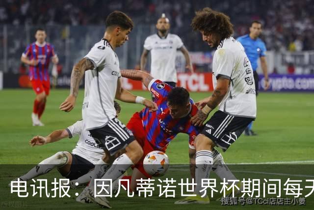 电讯报：因凡蒂诺世界杯期间每天看两场比赛，私人飞机随时待命